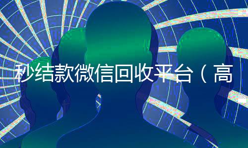 秒结款微信回收平台（高价24小时回收微信）