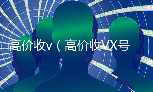 高价收v（高价收VX号秒结）